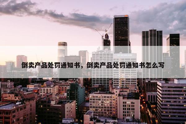 倒卖产品处罚通知书，倒卖产品处罚通知书怎么写