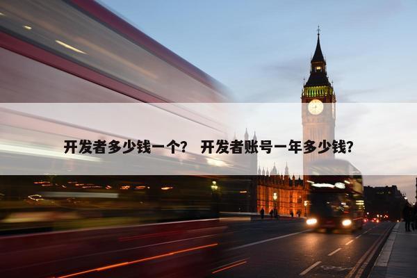 开发者多少钱一个？ 开发者账号一年多少钱？