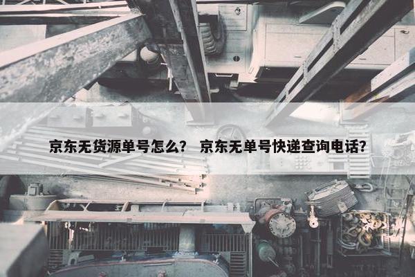 京东无货源单号怎么？ 京东无单号快递查询电话？