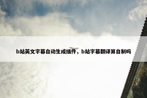 b站英文字幕自动生成插件，b站字幕翻译算自制吗