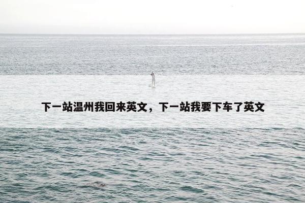 下一站温州我回来英文，下一站我要下车了英文