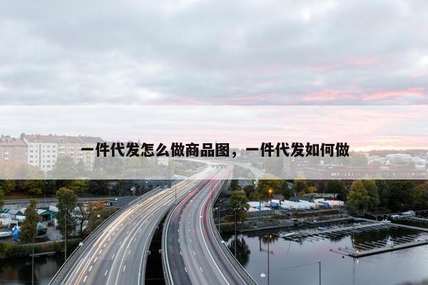 一件代发怎么做商品图，一件代发如何做