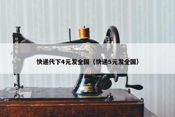 快递代下4元发全国（快递5元发全国）