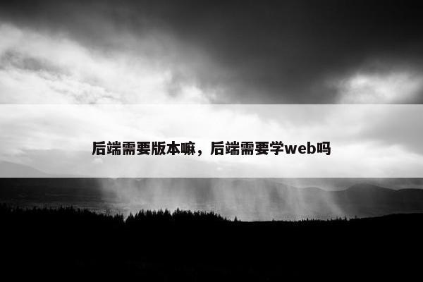 后端需要版本嘛，后端需要学web吗