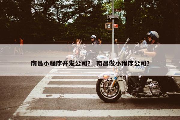 南昌小程序开发公司？ 南昌做小程序公司？