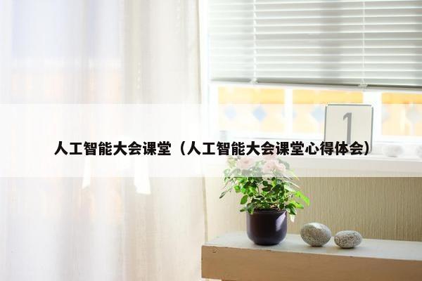 人工智能大会课堂（人工智能大会课堂心得体会）