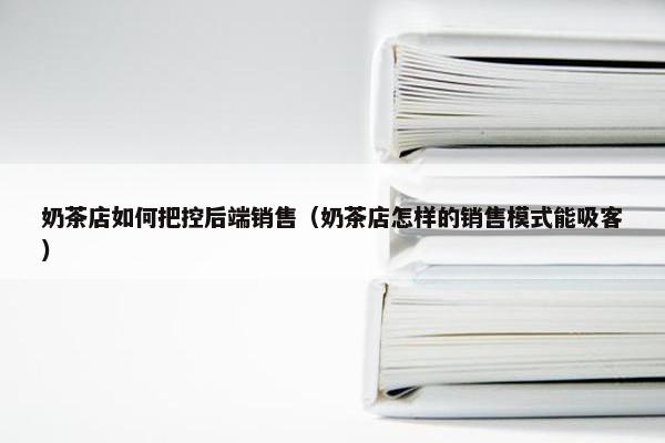 奶茶店如何把控后端销售（奶茶店怎样的销售模式能吸客）