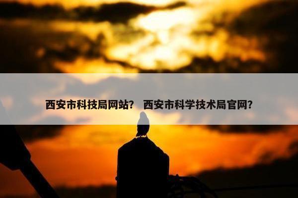 西安市科技局网站？ 西安市科学技术局官网？