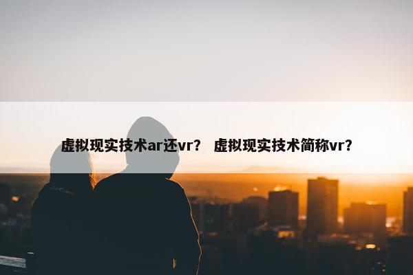 虚拟现实技术ar还vr？ 虚拟现实技术简称vr？