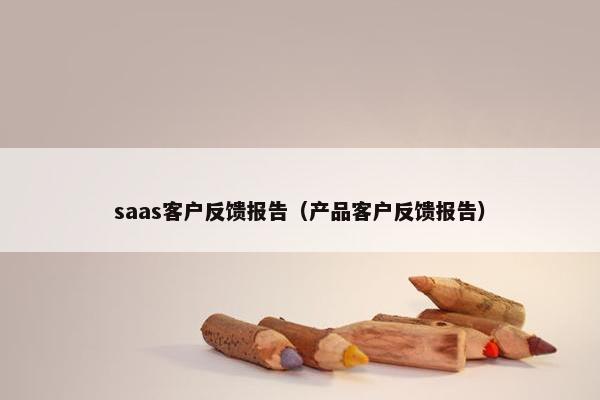 saas客户反馈报告（产品客户反馈报告）
