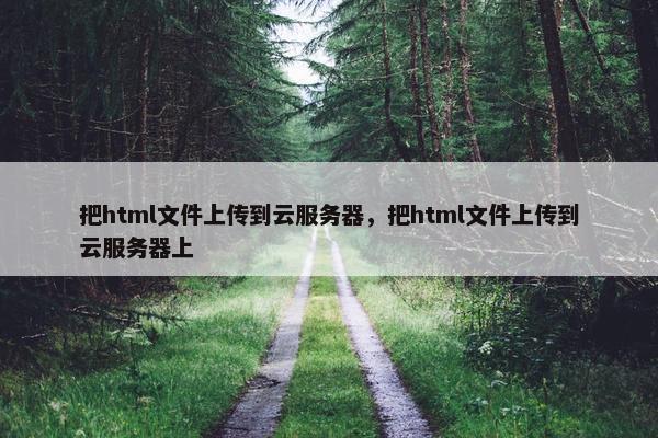 把html文件上传到云服务器，把html文件上传到云服务器上