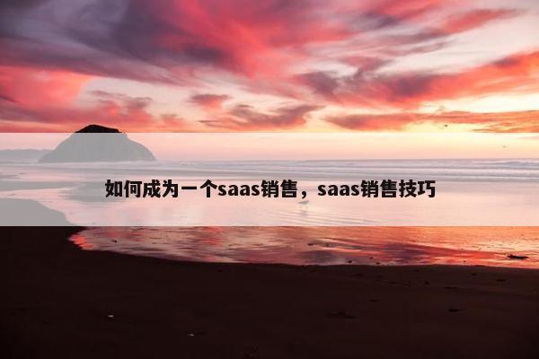 如何成为一个saas销售，saas销售技巧