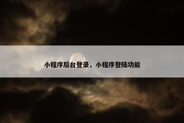 小程序后台登录，小程序登陆功能
