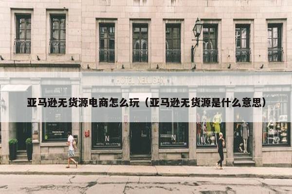 亚马逊无货源电商怎么玩（亚马逊无货源是什么意思）