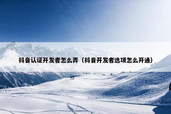 抖音认证开发者怎么弄（抖音开发者选项怎么开通）