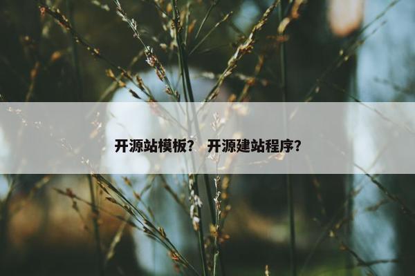 开源站模板？ 开源建站程序？