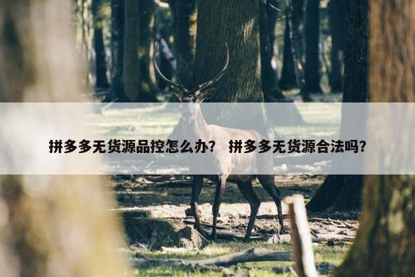 拼多多无货源品控怎么办？ 拼多多无货源合法吗？