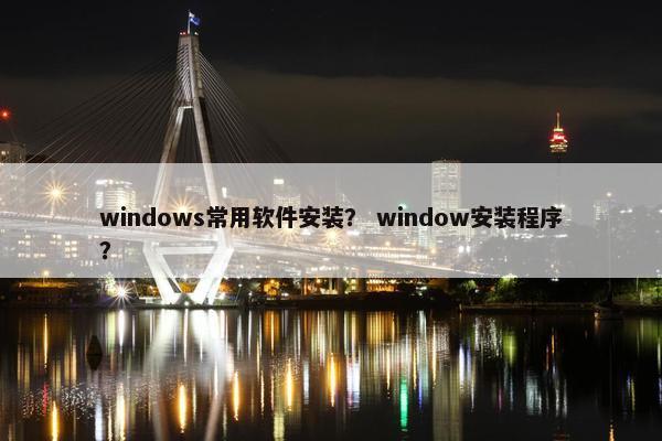 windows常用软件安装？ window安装程序？