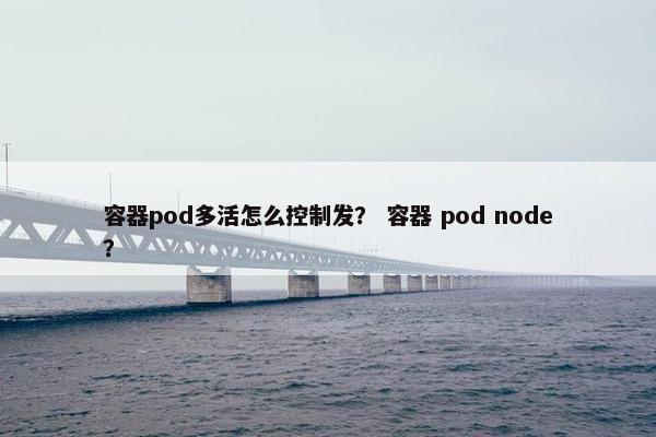 容器pod多活怎么控制发？ 容器 pod node？