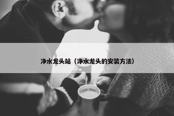 净水龙头站（净水龙头的安装方法）