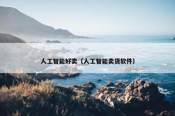 人工智能好卖（人工智能卖货软件）