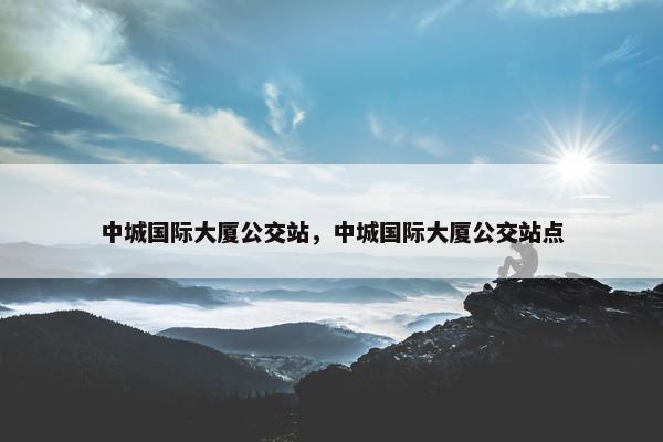 中城国际大厦公交站，中城国际大厦公交站点