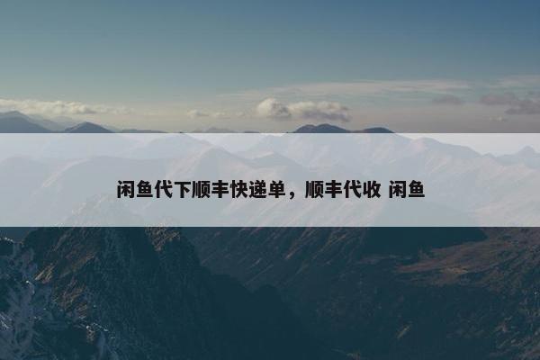 闲鱼代下顺丰快递单，顺丰代收 闲鱼