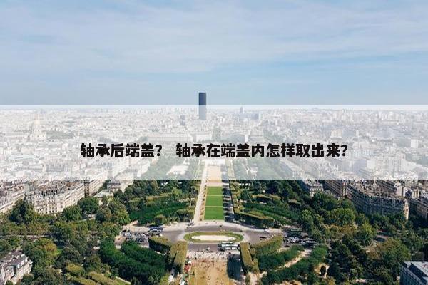 轴承后端盖？ 轴承在端盖内怎样取出来？