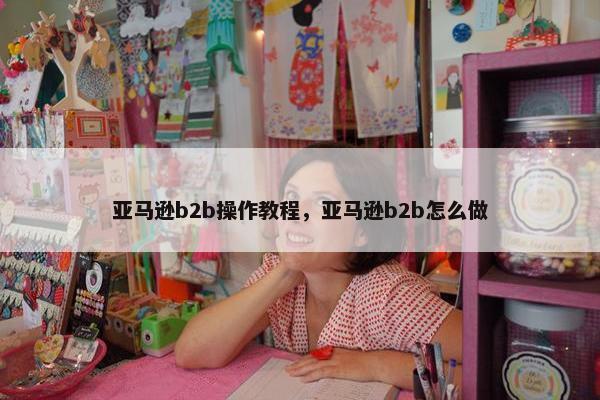 亚马逊b2b操作教程，亚马逊b2b怎么做