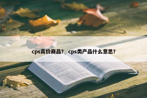 cps高价商品？ cps类产品什么意思？