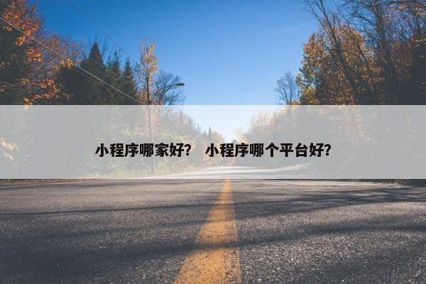 小程序哪家好？ 小程序哪个平台好？