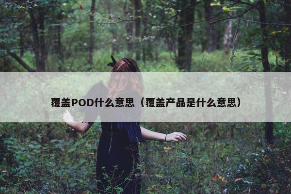 覆盖POD什么意思（覆盖产品是什么意思）