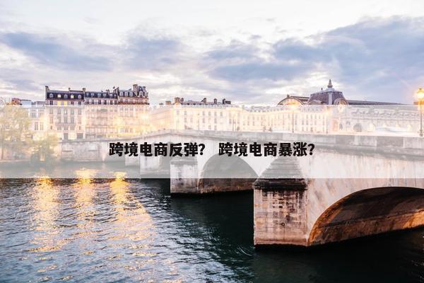 跨境电商反弹？ 跨境电商暴涨？