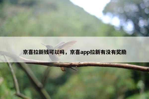 京喜拉新钱可以吗，京喜app拉新有没有奖励