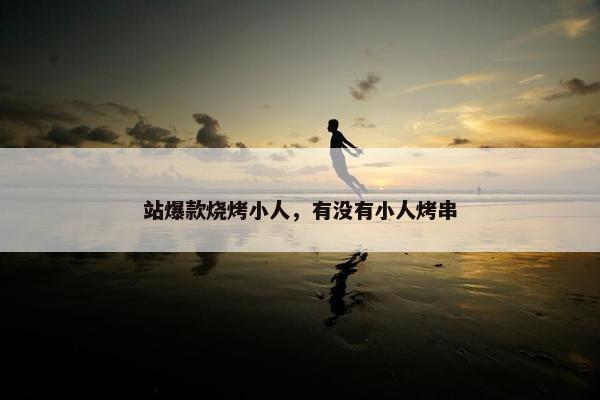 站爆款烧烤小人，有没有小人烤串