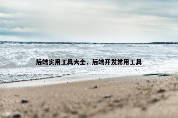 后端实用工具大全，后端开发常用工具