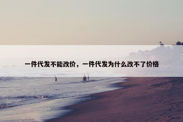 一件代发不能改价，一件代发为什么改不了价格