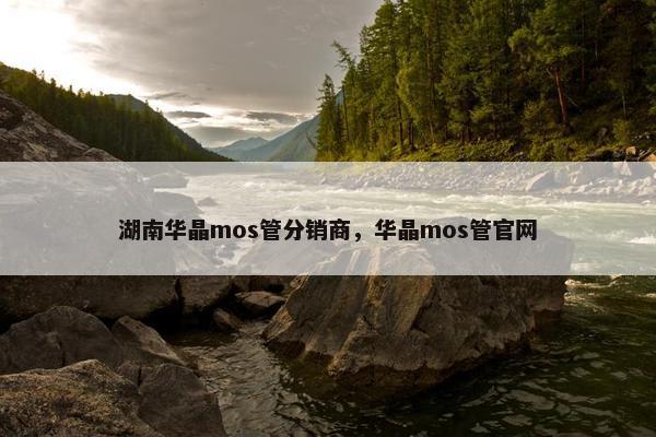 湖南华晶mos管分销商，华晶mos管官网