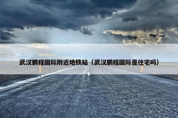 武汉鹏程国际附近地铁站（武汉鹏程国际是住宅吗）