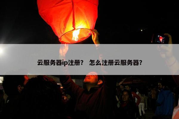 云服务器ip注册？ 怎么注册云服务器？