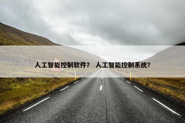 人工智能控制软件？ 人工智能控制系统？