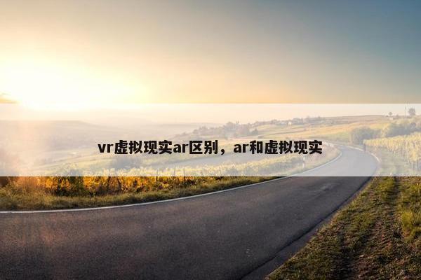 vr虚拟现实ar区别，ar和虚拟现实