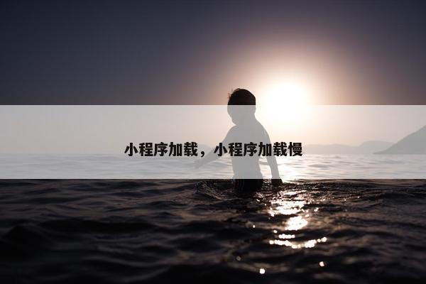 小程序加载，小程序加载慢