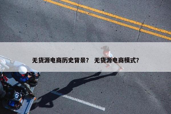 无货源电商历史背景？ 无货源电商模式？