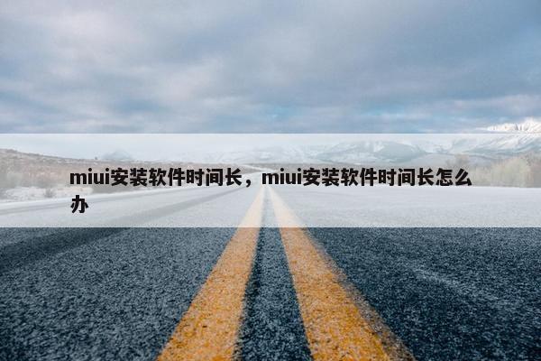 miui安装软件时间长，miui安装软件时间长怎么办