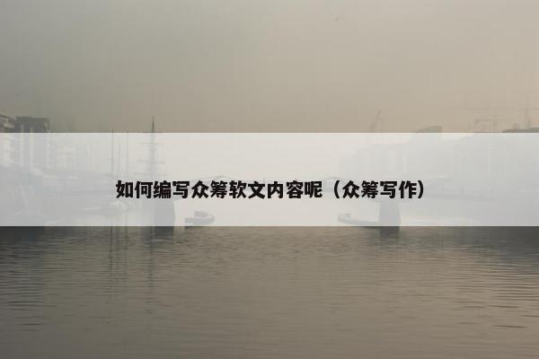 如何编写众筹软文内容呢（众筹写作）