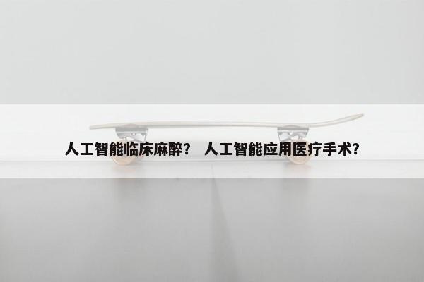 人工智能临床麻醉？ 人工智能应用医疗手术？