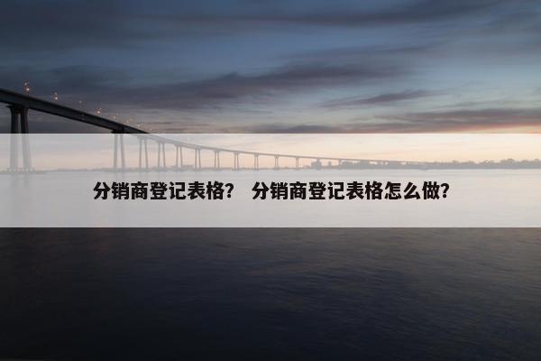 分销商登记表格？ 分销商登记表格怎么做？