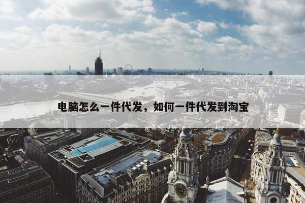 电脑怎么一件代发，如何一件代发到淘宝