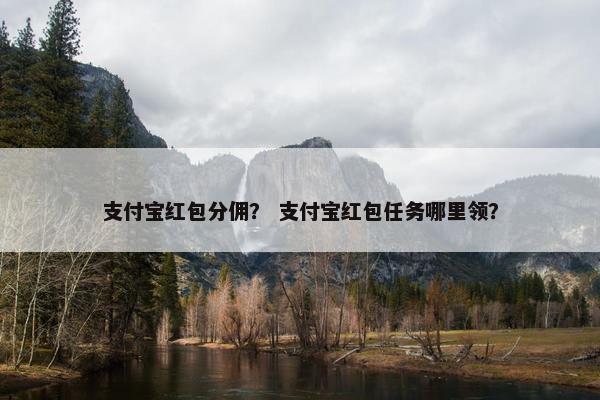 支付宝红包分佣？ 支付宝红包任务哪里领？